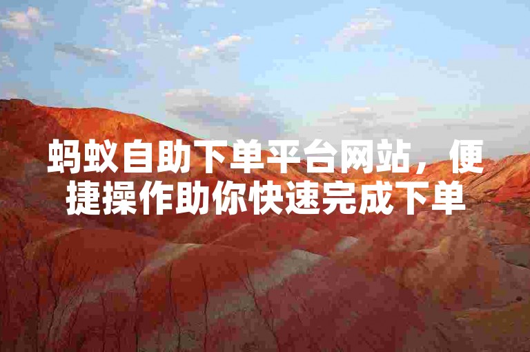 蚂蚁自助下单平台网站，便捷操作助你快速完成下单。