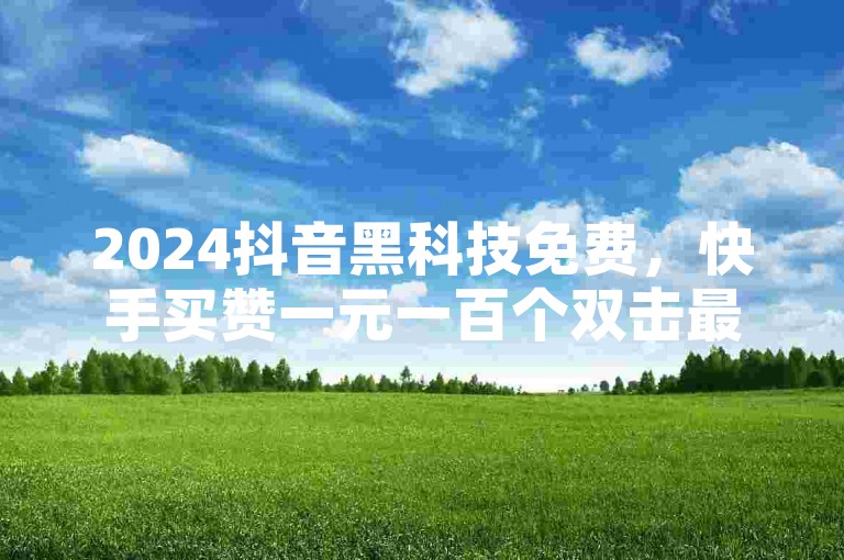 2024抖音黑科技免费，快手买赞一元一百个双击最便宜。
