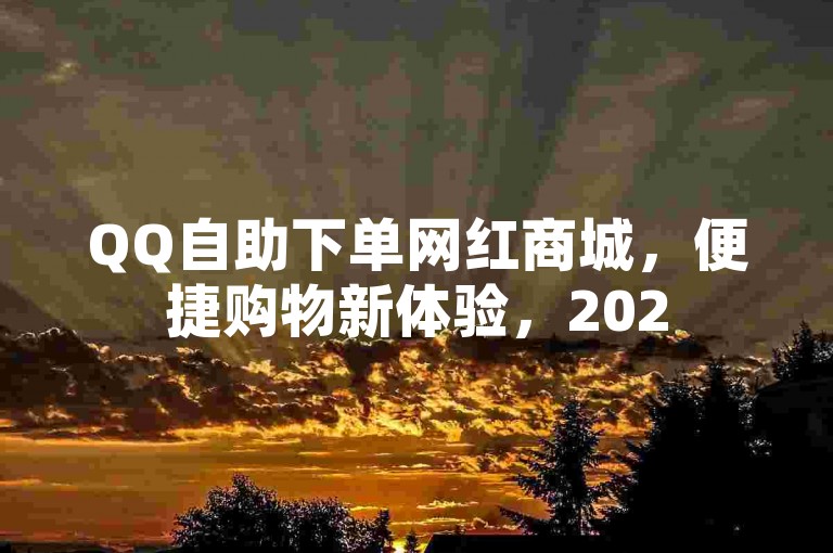 QQ自助下单网红商城，便捷购物新体验，2025年必学技巧！
