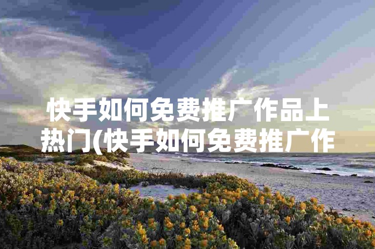 快手如何免费推广作品上热门(快手如何免费推广作品上热门的方法)
