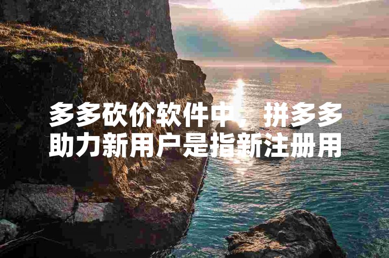 多多砍价软件中，拼多多助力新用户是指新注册用户通过邀请好友帮忙砍价来获取商品折扣。