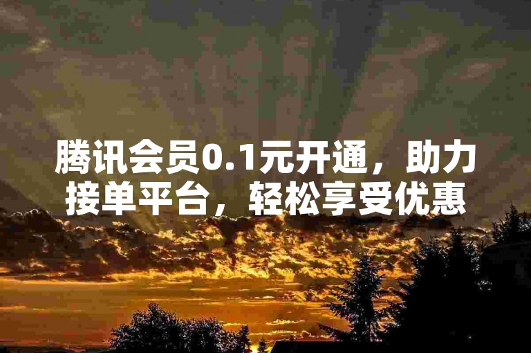 腾讯会员0.1元开通，助力接单平台，轻松享受优惠。