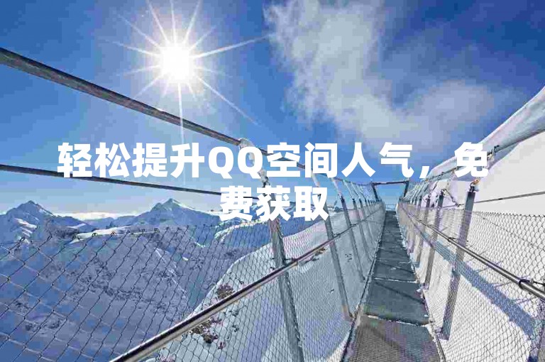 轻松提升QQ空间人气，免费获取5000赞技巧分享。