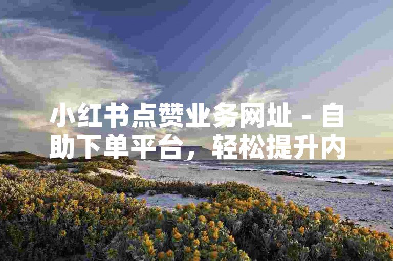小红书点赞业务网址 - 自助下单平台，轻松提升内容热度。
