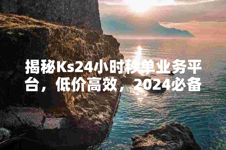 揭秘Ks24小时秒单业务平台，低价高效，2024必备技能！