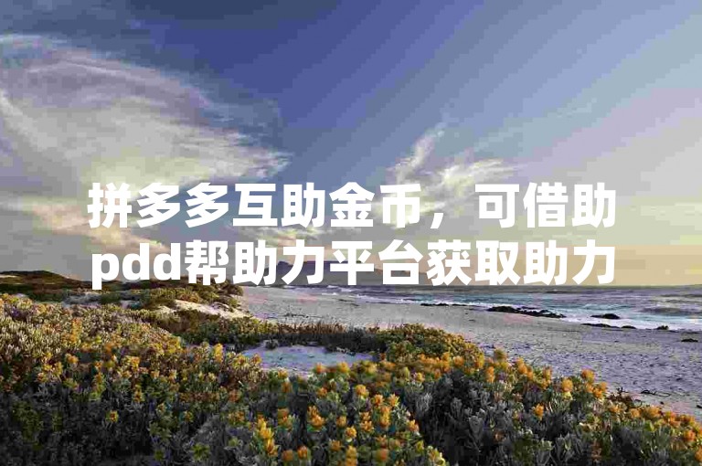 拼多多互助金币，可借助pdd帮助力平台获取助力。