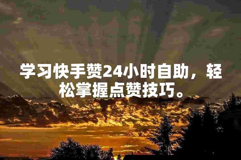 学习快手赞24小时自助，轻松掌握点赞技巧。