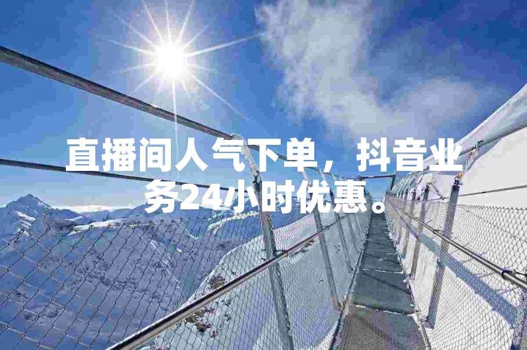 直播间人气下单，抖音业务24小时优惠。