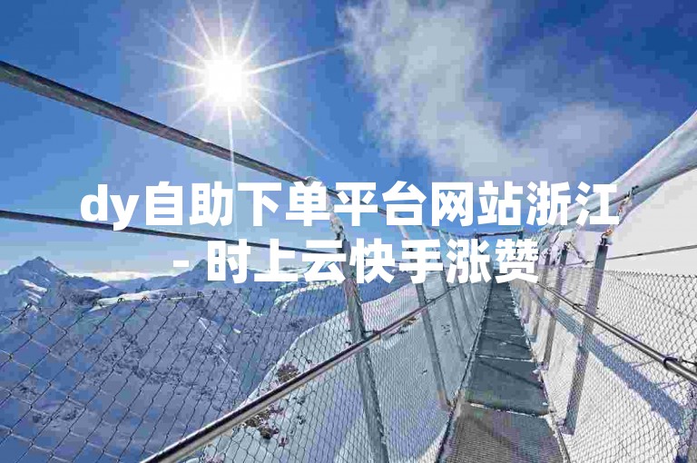 dy自助下单平台网站浙江 - 时上云快手涨赞