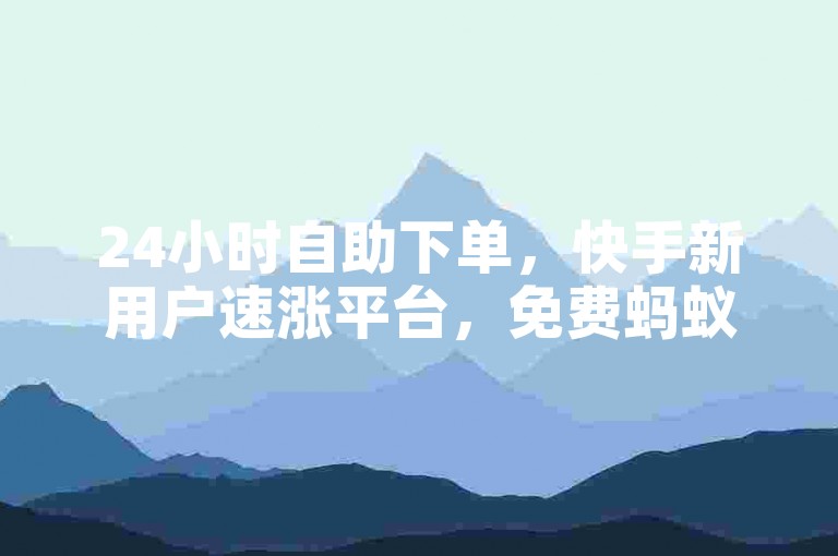 24小时自助下单，快手新用户速涨平台，免费蚂蚁助力。