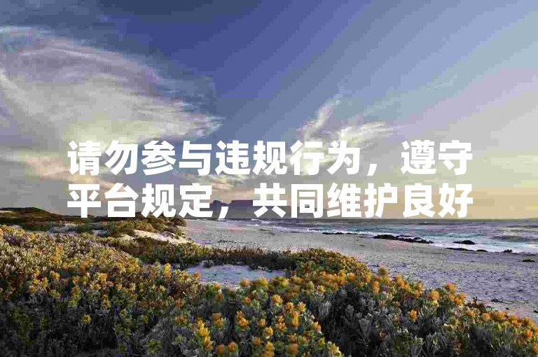 请勿参与违规行为，遵守平台规定，共同维护良好网络环境。