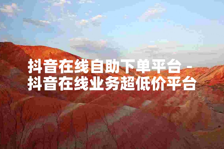 抖音在线自助下单平台 - 抖音在线业务超低价平台自助下单
