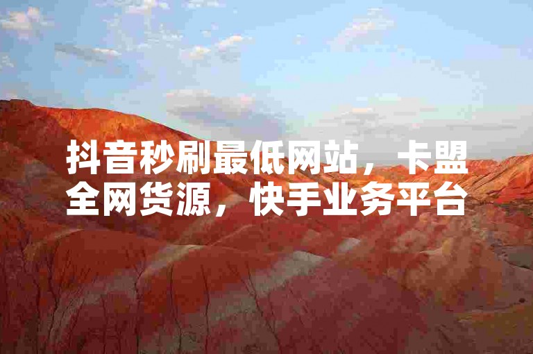 抖音秒刷最低网站，卡盟全网货源，快手业务平台24小时在线。