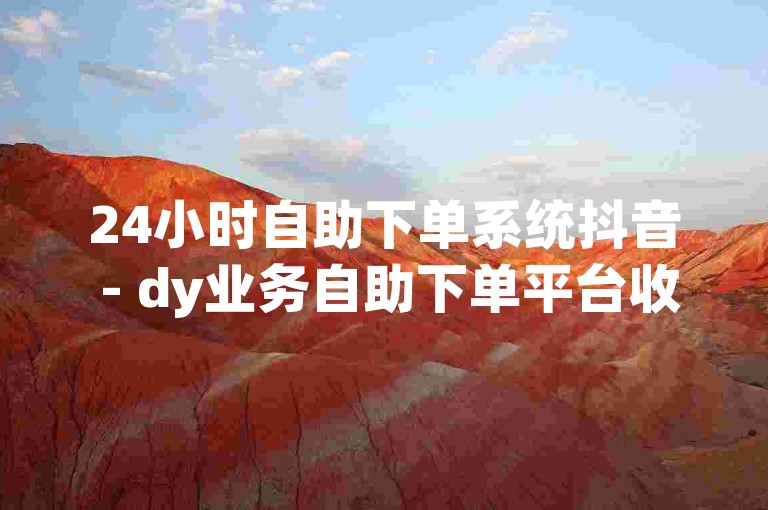 24小时自助下单系统抖音 - dy业务自助下单平台收藏