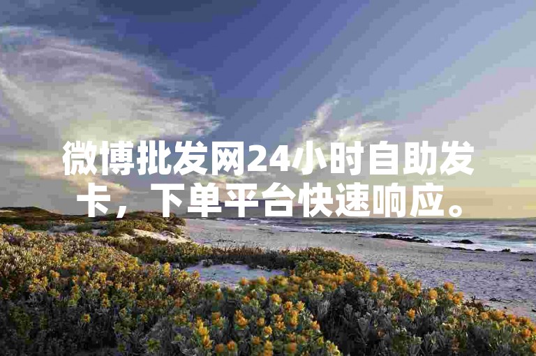 微博批发网24小时自助发卡，下单平台快速响应。