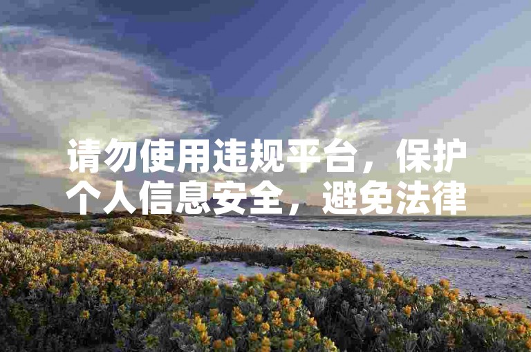 请勿使用违规平台，保护个人信息安全，避免法律风险。