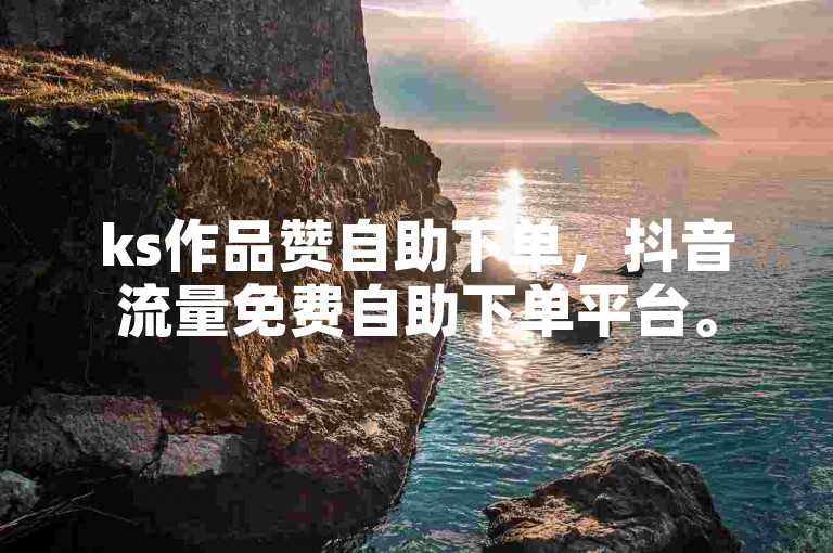 ks作品赞自助下单，抖音流量免费自助下单平台。
