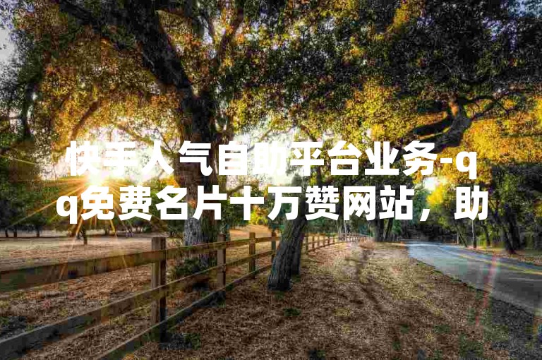 快手人气自助平台业务-qq免费名片十万赞网站，助力提升社交影响力。