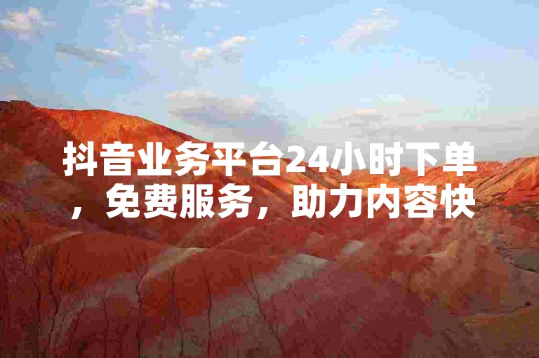 抖音业务平台24小时下单，免费服务，助力内容快速传播。