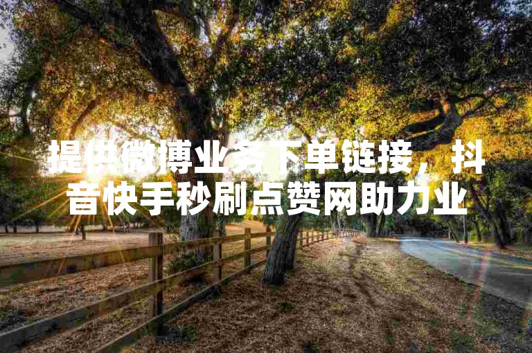 提供微博业务下单链接，抖音快手秒刷点赞网助力业务网站。