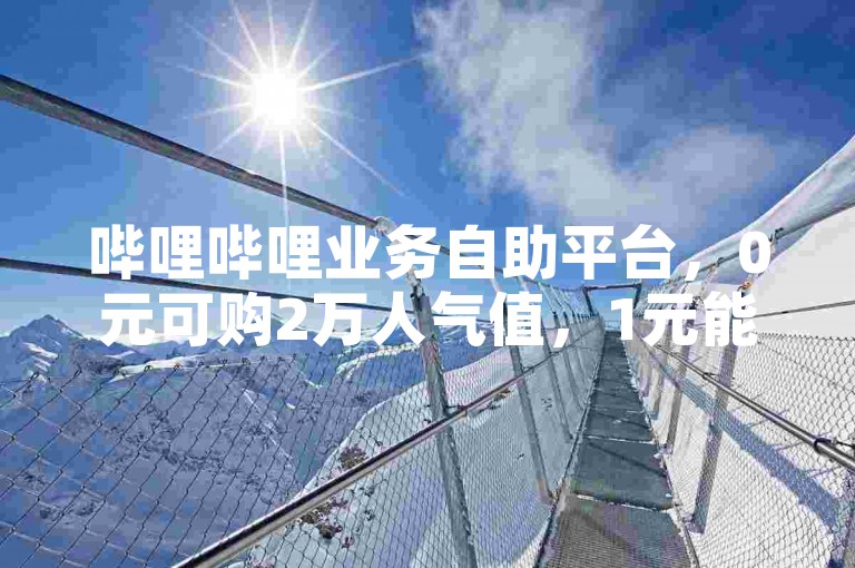 哔哩哔哩业务自助平台，0元可购2万人气值，1元能充10快币。