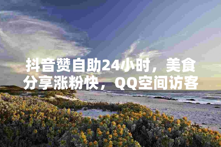 抖音赞自助24小时，美食分享涨粉快，QQ空间访客多。