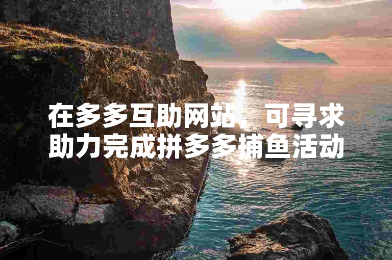 在多多互助网站，可寻求助力完成拼多多捕鱼活动。