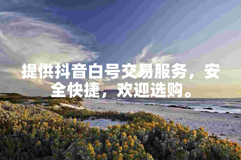 提供抖音白号交易服务，安全快捷，欢迎选购。
