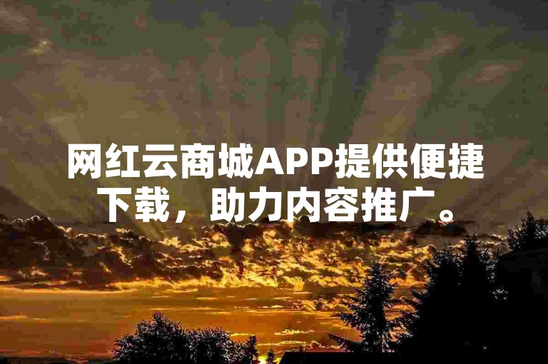 网红云商城APP提供便捷下载，助力内容推广。