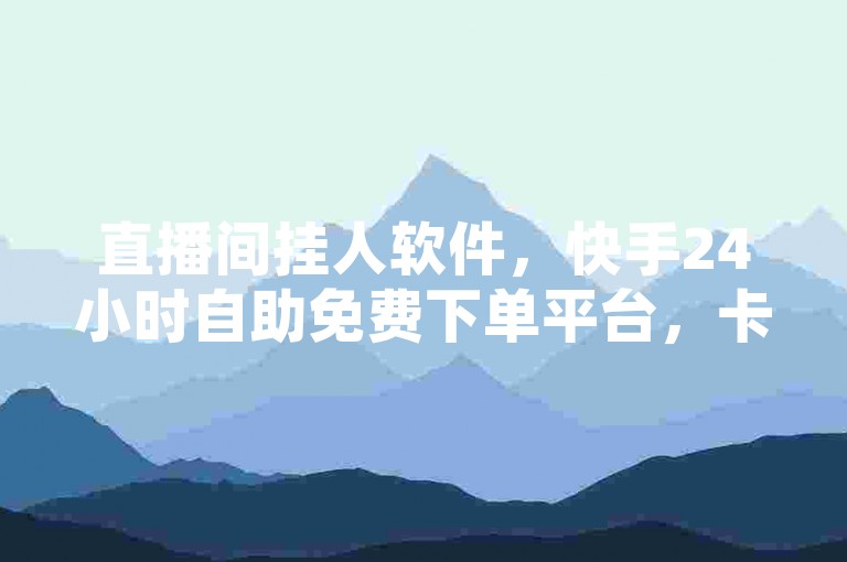 直播间挂人软件，快手24小时自助免费下单平台，卡盟业务网站。