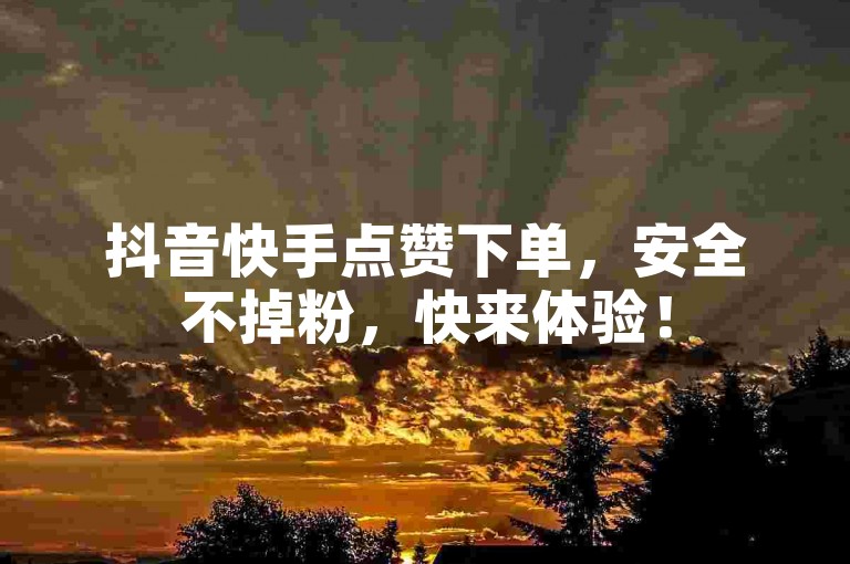 抖音快手点赞下单，安全不掉粉，快来体验！