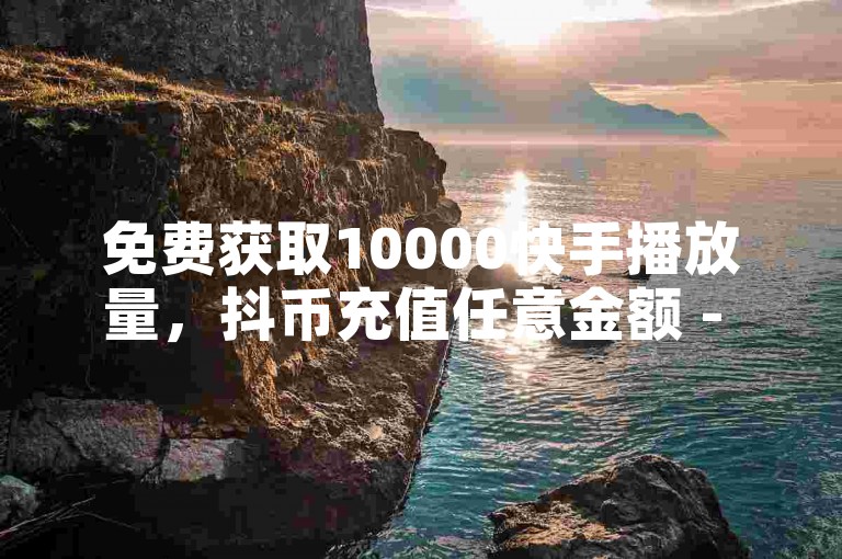 免费获取10000快手播放量，抖币充值任意金额 - 24小时抖音下单平台最低价 - 抖音100多粉丝少吗