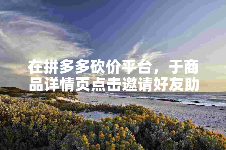 在拼多多砍价平台，于商品详情页点击邀请好友助力即可。