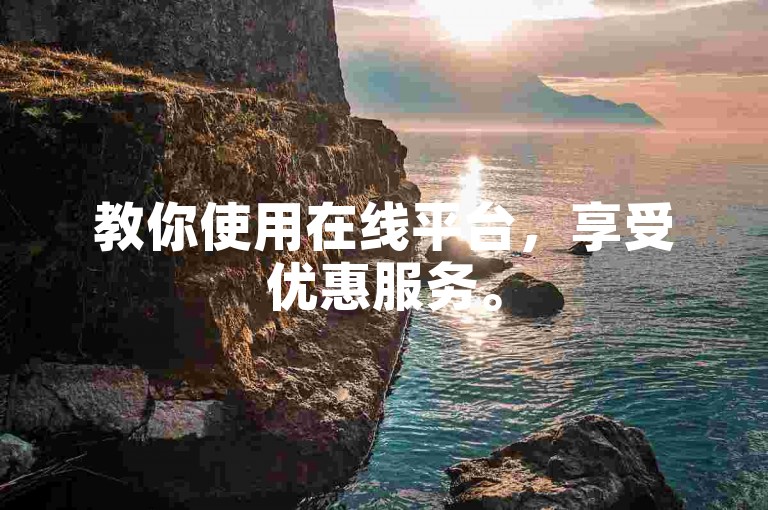 教你使用在线平台，享受优惠服务。