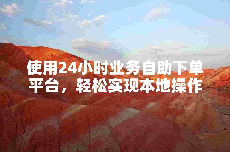 使用24小时业务自助下单平台，轻松实现本地操作。