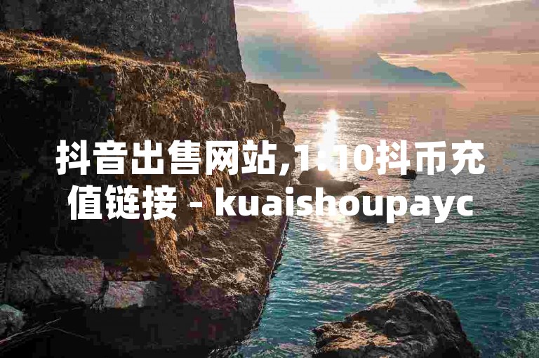抖音出售网站,1:10抖币充值链接 - kuaishoupaycom ios充值 - 1元涨100粉快手。请确保遵守平台规定，避免使用违规关键词。