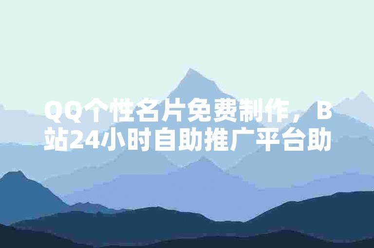 QQ个性名片免费制作，B站24小时自助推广平台助你轻松探索无界。