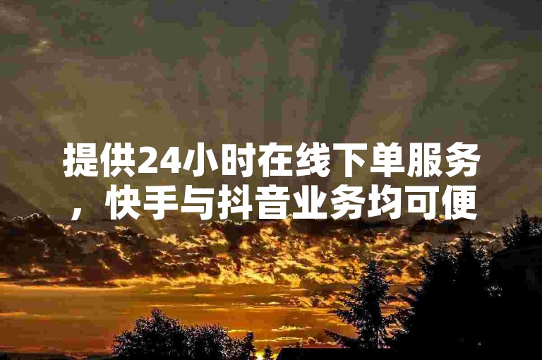 提供24小时在线下单服务，快手与抖音业务均可便捷处理。