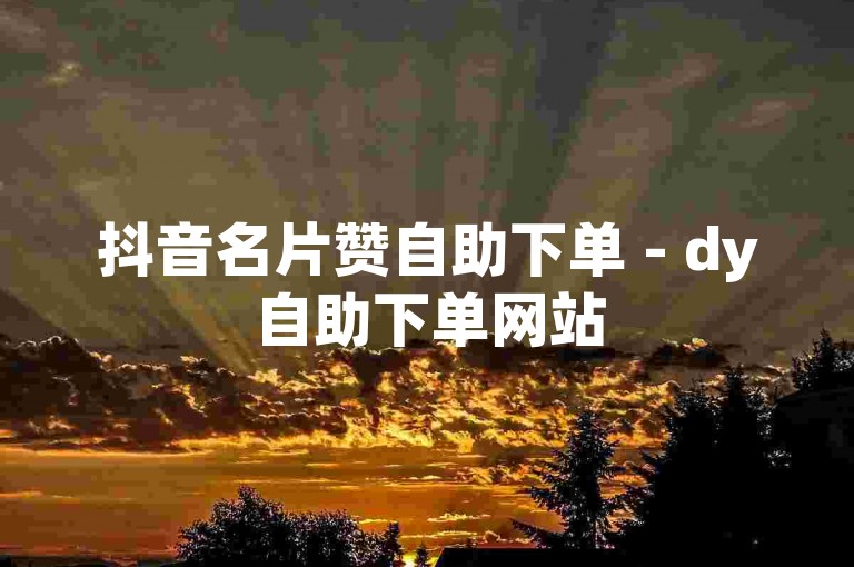 抖音名片赞自助下单 - dy自助下单网站