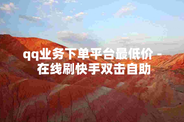 qq业务下单平台最低价 - 在线刷快手双击自助