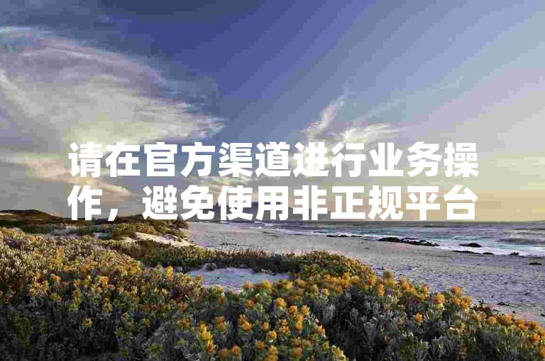 请在官方渠道进行业务操作，避免使用非正规平台。