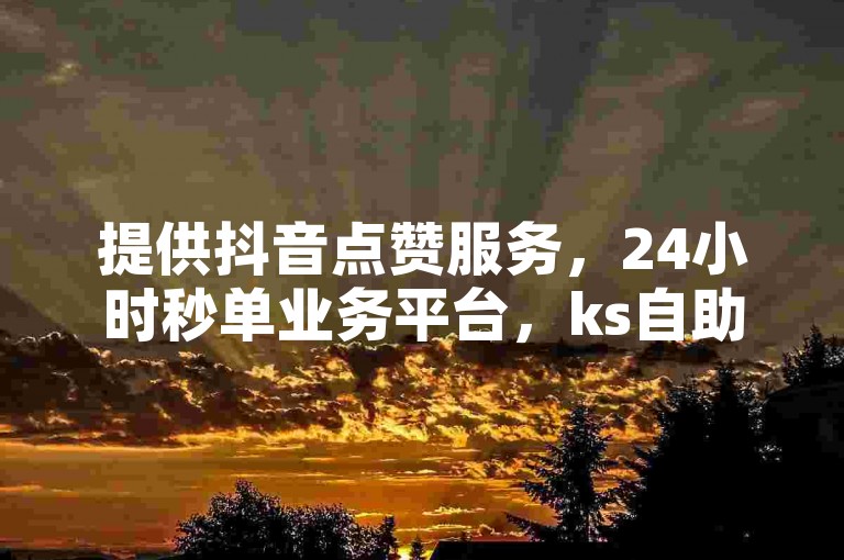 提供抖音点赞服务，24小时秒单业务平台，ks自助下单。