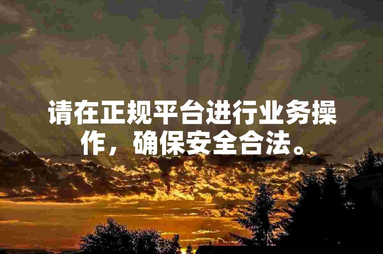 请在正规平台进行业务操作，确保安全合法。