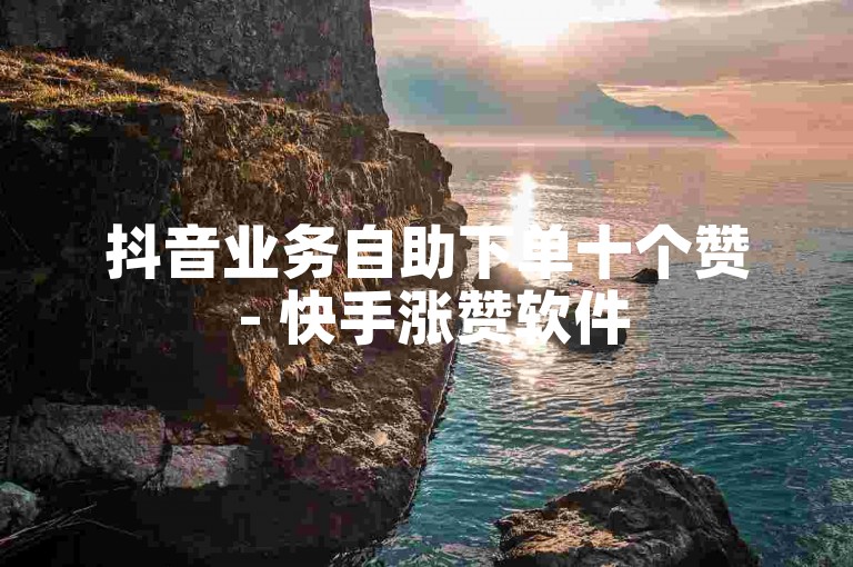 抖音业务自助下单十个赞 - 快手涨赞软件