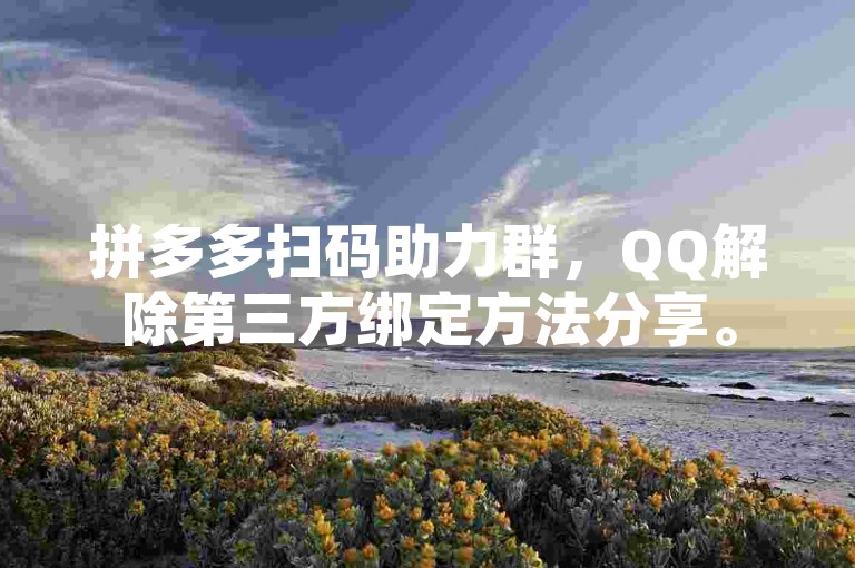 拼多多扫码助力群，QQ解除第三方绑定方法分享。