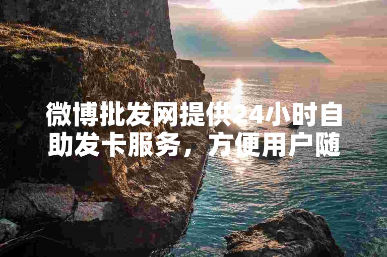微博批发网提供24小时自助发卡服务，方便用户随时下单。
