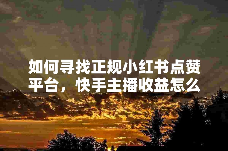 如何寻找正规小红书点赞平台，快手主播收益怎么算。