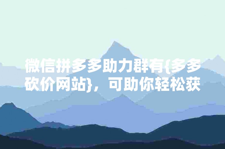 微信拼多多助力群有{多多砍价网站}，可助你轻松获取助力。