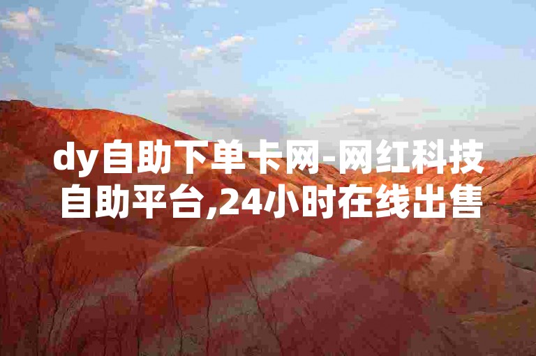 dy自助下单卡网-网红科技自助平台,24小时在线出售快手号