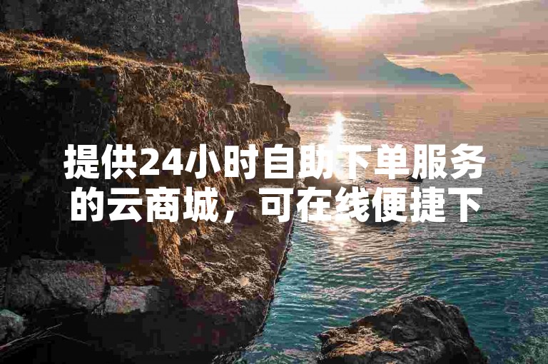 提供24小时自助下单服务的云商城，可在线便捷下单。